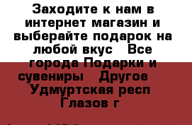 Заходите к нам в интернет-магазин и выберайте подарок на любой вкус - Все города Подарки и сувениры » Другое   . Удмуртская респ.,Глазов г.